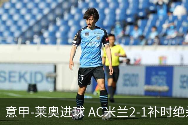 意甲-莱奥进球 AC米兰2-1补时绝杀 力夺主场4连胜